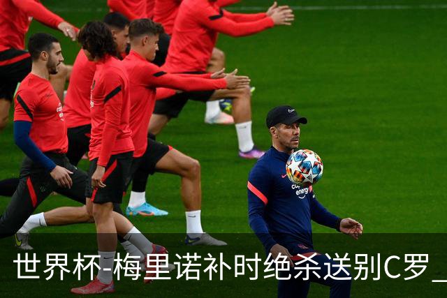 世界杯-梅里诺补时绝杀送别C罗 西班牙1-0葡萄牙进8强